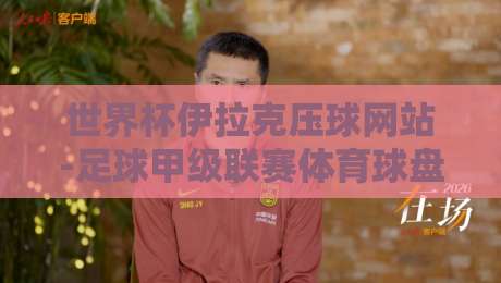 世界杯伊拉克压球网站-足球甲级联赛体育球盘进球:2026年实战经验与避坑指南