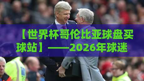 【世界杯哥伦比亚球盘买球站】——2026年球迷必读的避险指南与实战技巧