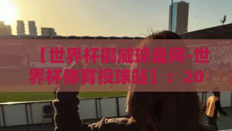 【世界杯挪威球盘网-世界杯体育投球站】：2026年投注实战指南，老炮儿都这么玩
