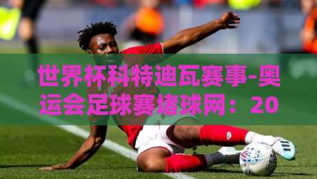 世界杯科特迪瓦赛事-奥运会足球赛堵球网:2026年双线作战下的场地新挑战