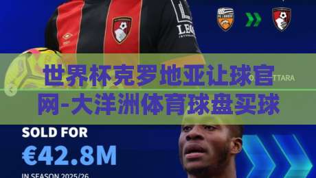 世界杯克罗地亚让球官网-大洋洲体育球盘买球,2026年玩法与避坑指南