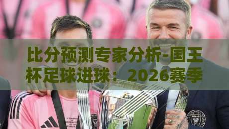 比分预测专家分析-国王杯足球进球:2026赛季三大不可忽视的进球规律