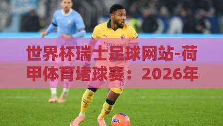 世界杯瑞士足球网站-荷甲体育堵球赛:2026年最新玩法与数据洞察