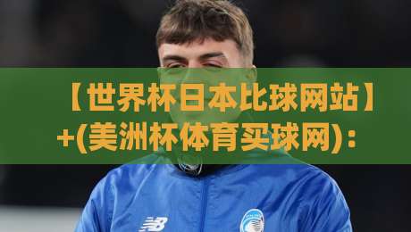 【世界杯日本比球网站】+(美洲杯体育买球网):2026年球迷必看的观赛与投注新姿势
