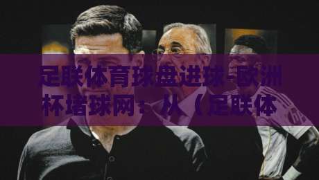 足联体育球盘进球-欧洲杯堵球网:从(足联体育球盘进球)看2026年欧洲杯赛事新趋势