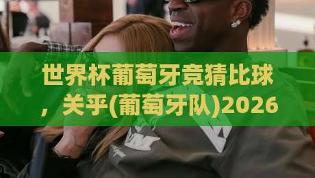 世界杯葡萄牙竞猜比球,关乎(葡萄牙队)2026世界杯命运的三大竞猜策略