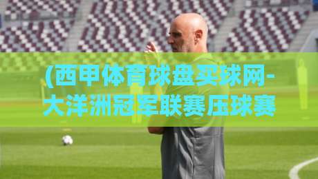 (西甲体育球盘买球网-大洋洲冠军联赛压球赛):2026年最新玩法与压球实战技巧解析