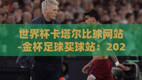 世界杯卡塔尔比球网站-金杯足球买球站:2026年球迷必看的高质量购彩平台