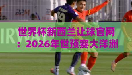 世界杯新西兰让球官网:2026年世预赛大洋洲盘口深度解析