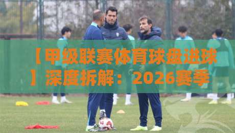 【甲级联赛体育球盘进球】深度拆解:2026赛季进球规律与盘口博弈