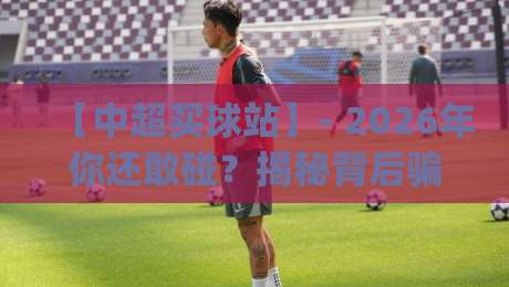 【中超买球站】- 2026年你还敢碰?揭秘背后骗局与法律红线(中超买球站)