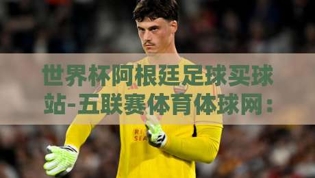 世界杯阿根廷足球买球站-五联赛体育体球网:2026年球迷必知的五大联赛投注指南