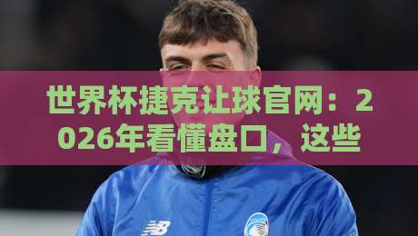 世界杯捷克让球官网:2026年看懂盘口,这些门道你得知道