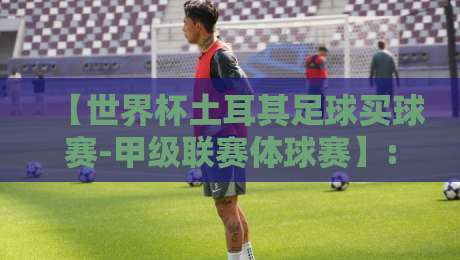 【世界杯土耳其足球买球赛-甲级联赛体球赛】: 2026赛季投注实战指南