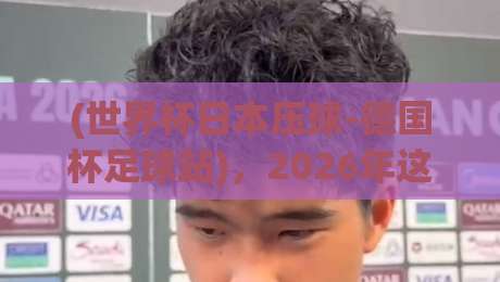 (世界杯日本压球-德国杯足球站),2026年这些赛事背后的故事