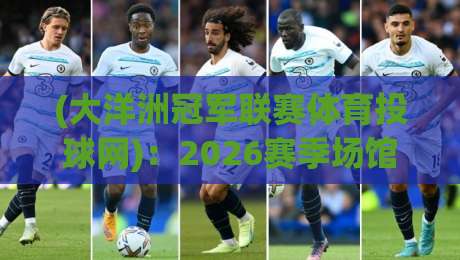 (大洋洲冠军联赛体育投球网):2026赛季场馆升级与投注策略全解读