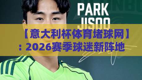 【意大利杯体育堵球网】: 2026赛季球迷新阵地,从看台到指尖的狂热