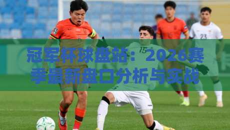 冠军杯球盘站:2026赛季最新盘口分析与实战技巧