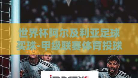 世界杯阿尔及利亚足球买球-甲级联赛体育投球网,2026年球迷必看指南!