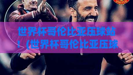 世界杯哥伦比亚压球站!(世界杯哥伦比亚压球站) 2026年观赛与玩法全揭秘