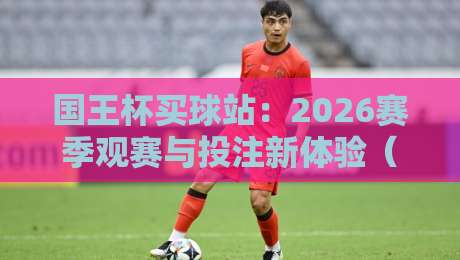国王杯买球站:2026赛季观赛与投注新体验(国王杯买球站)