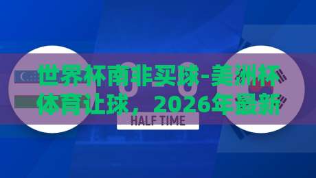 世界杯南非买球-美洲杯体育让球,2026年最新玩法与避坑指南【世界杯南非买球-美洲杯体育让球】