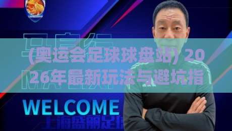 (奥运会足球球盘站) 2026年最新玩法与避坑指南:老球迷私藏经验大公开