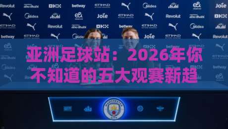亚洲足球站:2026年你不知道的五大观赛新趋势