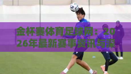 金杯赛体育足球网:2026年最新赛事资讯与深度分析