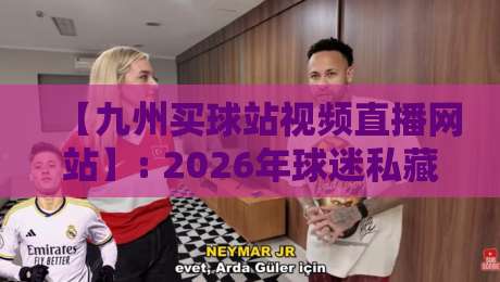 【九州买球站视频直播网站】: 2026年球迷私藏的观赛宝典(真实体验分享)