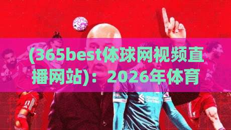 (365best体球网视频直播网站):2026年体育迷必备的观看指南