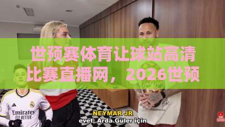 世预赛体育让球站高清比赛直播网,2026世预赛去哪儿看?真实体验分享