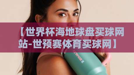 【世界杯海地球盘买球网站-世预赛体育买球网】揭秘:2026世预赛热潮下如何避开非法平台陷阱?