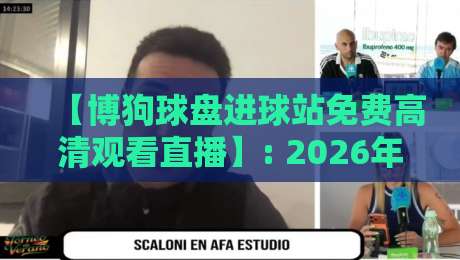 【博狗球盘进球站免费高清观看直播】: 2026年看球新姿势,高清直播与进球瞬间一网打尽