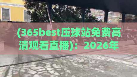 (365best压球站免费高清观看直播):2026年体育迷的终极观赛指南【365best压球站免费高清观看直播】全解析