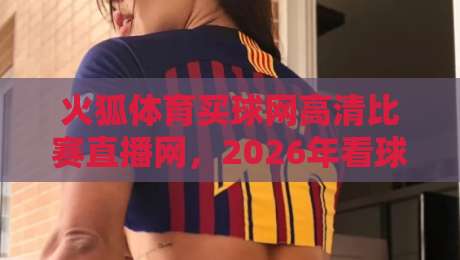 火狐体育买球网高清比赛直播网，2026年看球新体验你试过没？