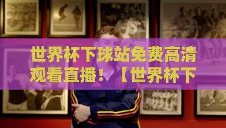 世界杯下球站免费高清观看直播!【世界杯下球站免费高清观看直播】2026观赛指南