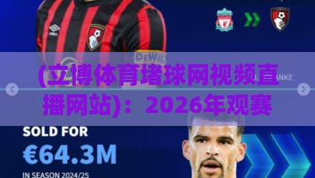 (立博体育堵球网视频直播网站):2026年观赛新方式,高清流畅的【立博体育堵球网视频直播网站】来了