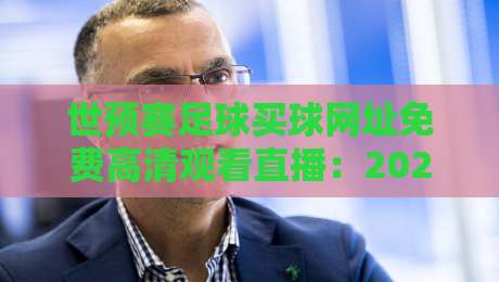 世预赛足球买球网址免费高清观看直播：2026年最全观赛指南与避坑攻略