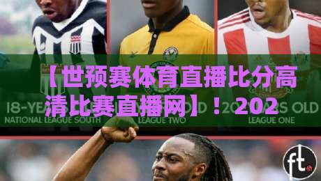 【世预赛体育直播比分高清比赛直播网】！2026世预赛看球攻略：这些平台让你告别卡顿