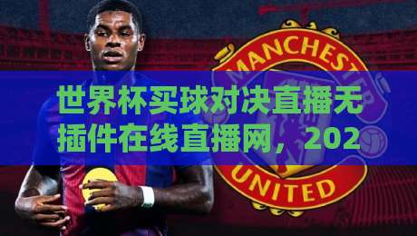 世界杯买球对决直播无插件在线直播网，2026球迷必备神器在哪？