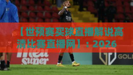 【世预赛买球直播解说高清比赛直播网】: 2026年，你还在为看球发愁？我找到的这几个路子靠谱得很