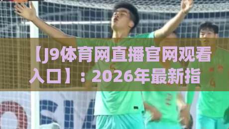 【J9体育网直播官网观看入口】: 2026年最新指南与实测体验
