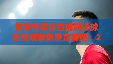 世界杯买球直播网评球在线观看免费直播站：2026年观赛新体验，你还没试过？