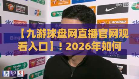 【九游球盘网直播官网观看入口】! 2026年如何快速找到入口并流畅观看？