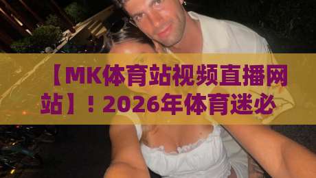 【MK体育站视频直播网站】! 2026年体育迷必看的五大理由，你懂吗？