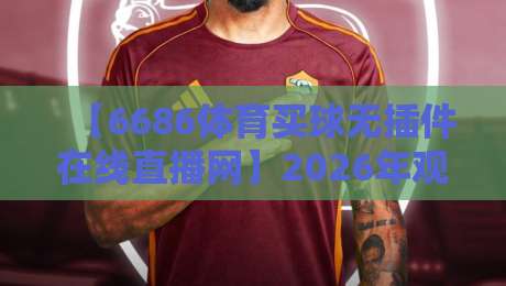 【6686体育买球无插件在线直播网】2026年观赛新体验,无插件高清流畅怎么选?