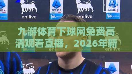 九游体育下球网免费高清观看直播,2026年新体验:如何随时随地畅享赛事?