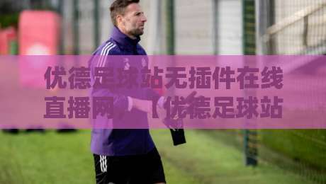 优德足球站无插件在线直播网,【优德足球站无插件在线直播网】2026年观赛新体验!