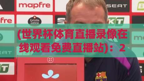 (世界杯体育直播录像在线观看免费直播站)：2026年看球指南，这些站点真的靠谱吗？